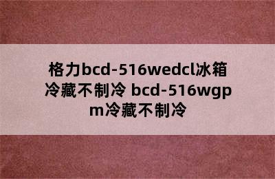 格力bcd-516wedcl冰箱冷藏不制冷 bcd-516wgpm冷藏不制冷